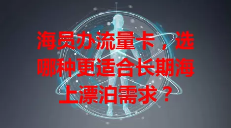 海员办流量卡，选哪种更适合长期海上漂泊需求？