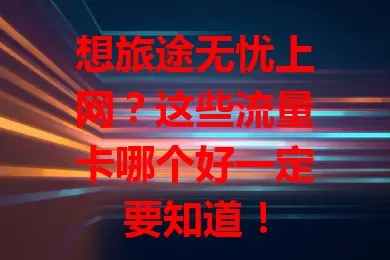 想旅途无忧上网？这些流量卡哪个好一定要知道！