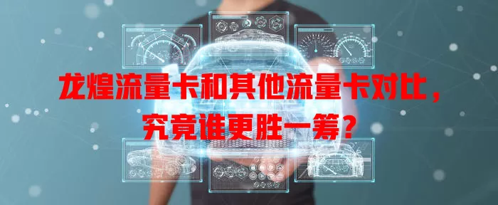 龙煌流量卡和其他流量卡对比，究竟谁更胜一筹？