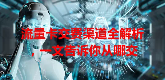 流量卡交费渠道全解析，一文告诉你从哪交