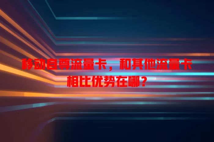 移动自尊流量卡，和其他流量卡相比优势在哪？