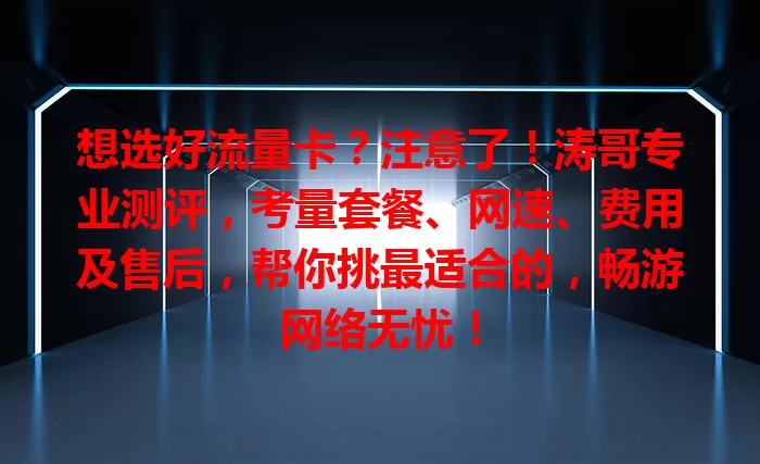 想选好流量卡？注意了！涛哥专业测评，考量套餐、网速、费用及售后，帮你挑最适合的，畅游网络无忧！
