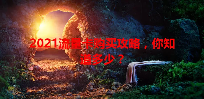 2021流量卡购买攻略，你知道多少？