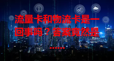 流量卡和物流卡是一回事吗？答案竟然是......