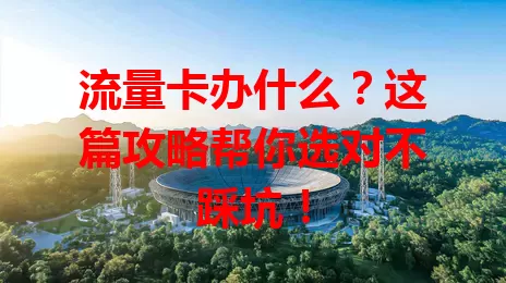 流量卡办什么？这篇攻略帮你选对不踩坑！