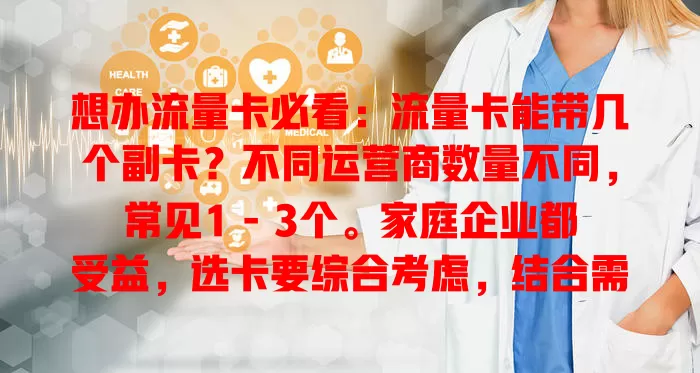 想办流量卡必看：流量卡能带几个副卡？不同运营商数量不同，常见1 - 3个。家庭企业都受益，选卡要综合考虑，结合需求挑最合适的，让通信更便捷高效
