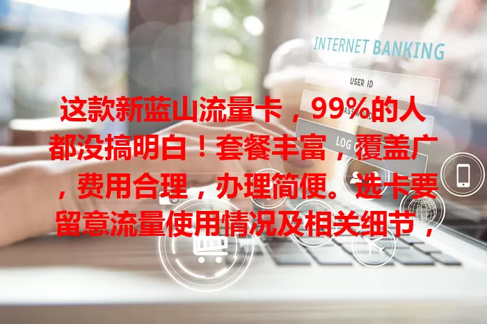 这款新蓝山流量卡，99%的人都没搞明白！套餐丰富，覆盖广，费用合理，办理简便。选卡要留意流量使用情况及相关细节，发挥优势畅享便捷网络生活