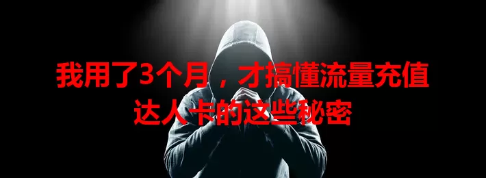 我用了3个月，才搞懂流量充值达人卡的这些秘密