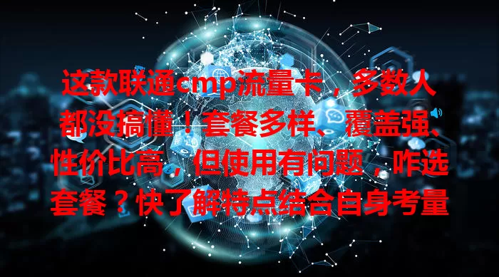 这款联通cmp流量卡，多数人都没搞懂！套餐多样、覆盖强、性价比高，但使用有问题，咋选套餐？快了解特点结合自身考量，畅享优质服务！