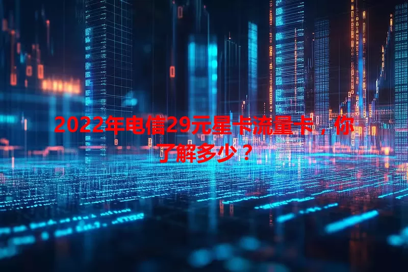 2022年电信29元星卡流量卡，你了解多少？