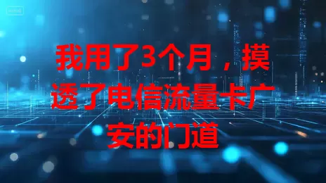我用了3个月，摸透了电信流量卡广安的门道
