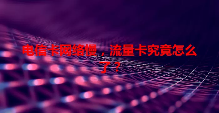 电信卡网络慢，流量卡究竟怎么了？