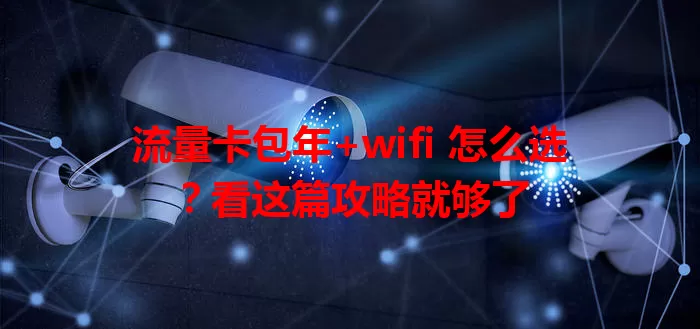 流量卡包年+wifi 怎么选？看这篇攻略就够了