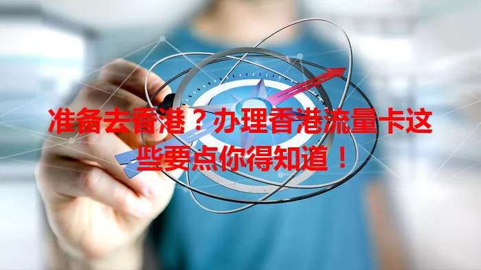 准备去香港？办理香港流量卡这些要点你得知道！