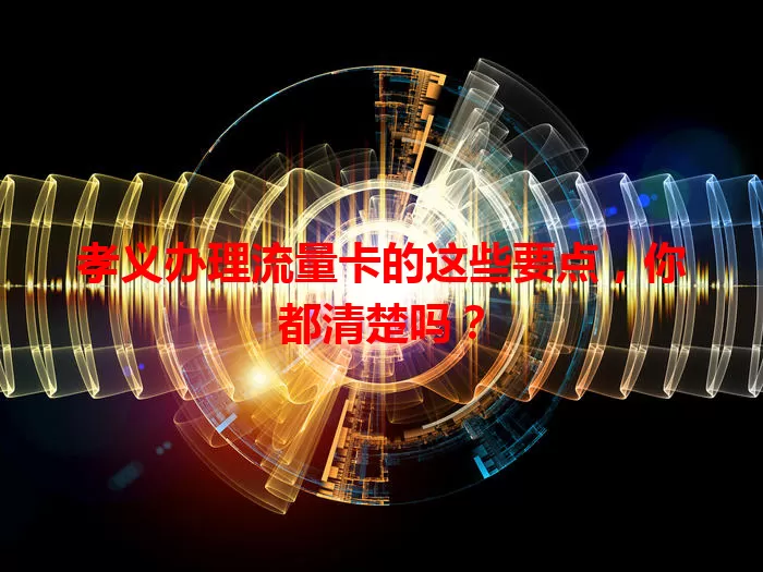 孝义办理流量卡的这些要点，你都清楚吗？