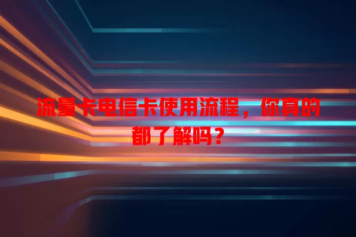流量卡电信卡使用流程，你真的都了解吗？