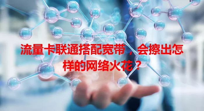 流量卡联通搭配宽带，会擦出怎样的网络火花？
