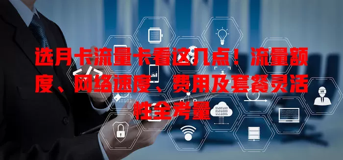 选月卡流量卡看这几点！流量额度、网络速度、费用及套餐灵活性全考量