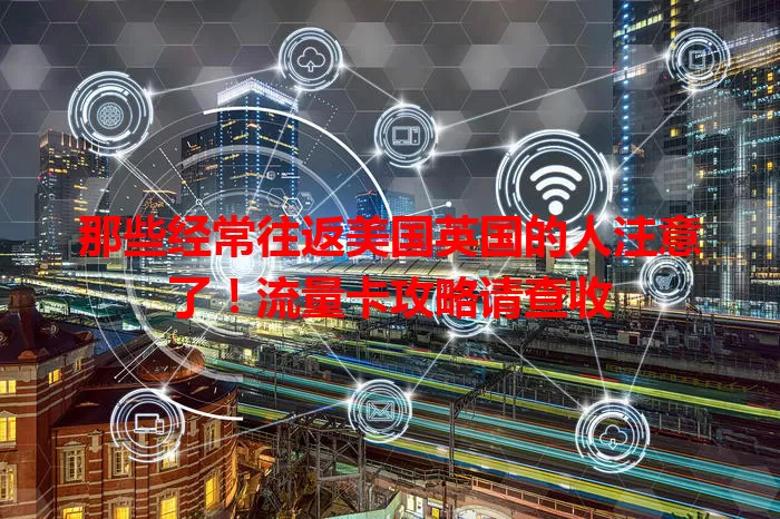 那些经常往返美国英国的人注意了！流量卡攻略请查收