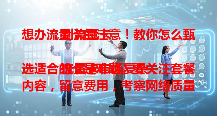 想办流量卡的注意！教你怎么甄别流量卡

流量卡市场复杂，选适合的卡是难题。要关注套餐内容，留意费用，考察网络质量，查看售后保障，谨慎对待优惠承诺。多方面考量、谨慎选，才能挑到性价比高又适合自己的流量卡。