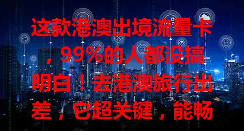 这款港澳出境流量卡，99%的人都没搞明白！去港澳旅行出差，它超关键，能畅享网络。选卡要注意流量额度、覆盖范围，使用有小贴士。带对它，境外轻松上网，享受美好旅途！