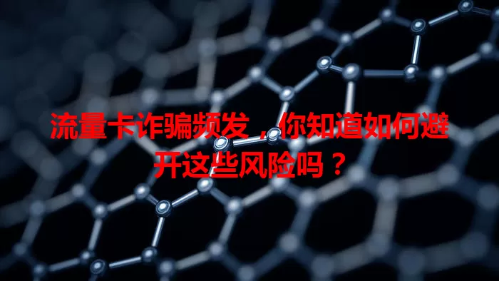 流量卡诈骗频发，你知道如何避开这些风险吗？