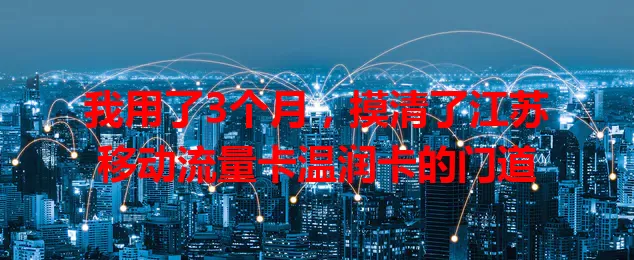 我用了3个月，摸清了江苏移动流量卡温润卡的门道