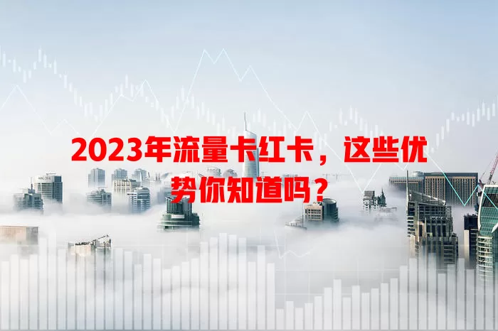 2023年流量卡红卡，这些优势你知道吗？