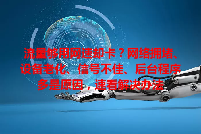 流量够用网速却卡？网络拥堵、设备老化、信号不佳、后台程序多是原因，速看解决办法