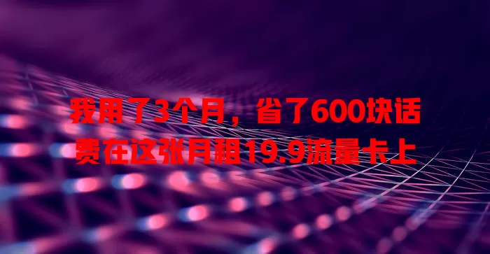 我用了3个月，省了600块话费在这张月租19.9流量卡上