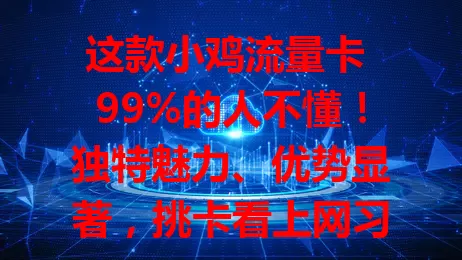 这款小鸡流量卡 99%的人不懂！独特魅力、优势显著，挑卡看上网习惯，综合考量选最适合的，畅享顺畅网络