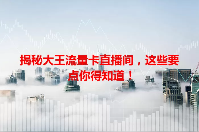 揭秘大王流量卡直播间，这些要点你得知道！