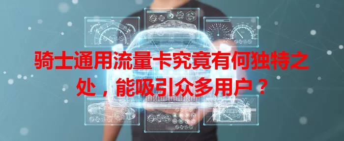 骑士通用流量卡究竟有何独特之处，能吸引众多用户？