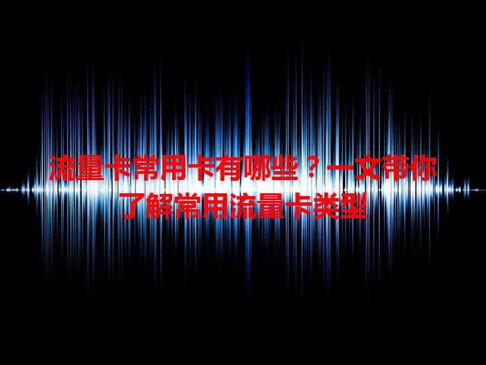 流量卡常用卡有哪些？一文带你了解常用流量卡类型