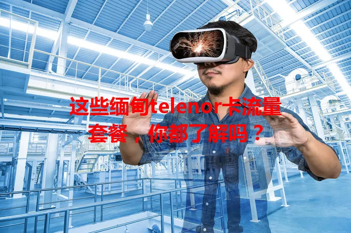 这些缅甸telenor卡流量套餐，你都了解吗？