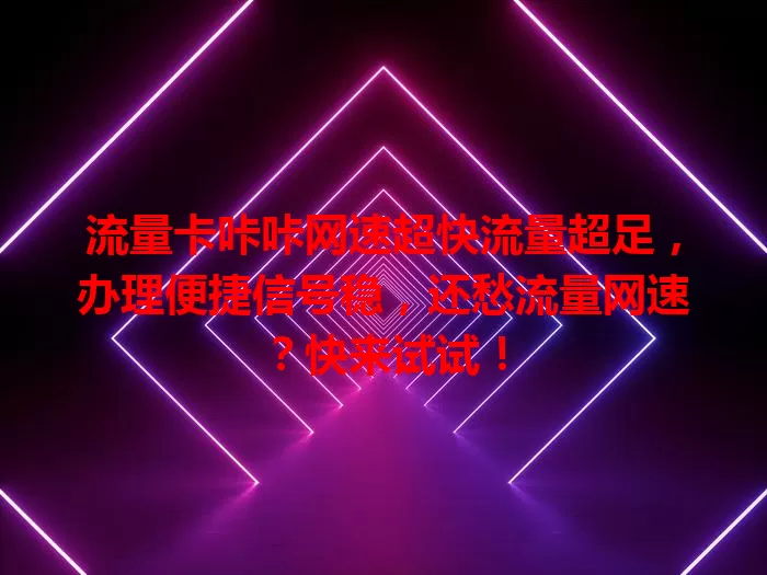 流量卡咔咔网速超快流量超足，办理便捷信号稳，还愁流量网速？快来试试！