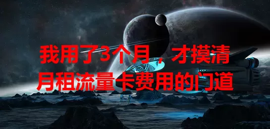 我用了3个月，才摸清月租流量卡费用的门道
