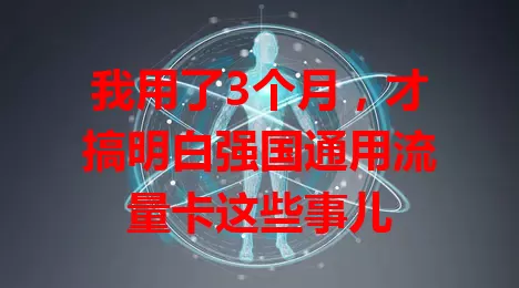 我用了3个月，才搞明白强国通用流量卡这些事儿