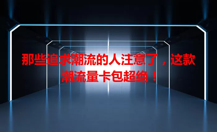 那些追求潮流的人注意了，这款潮流量卡包超绝！