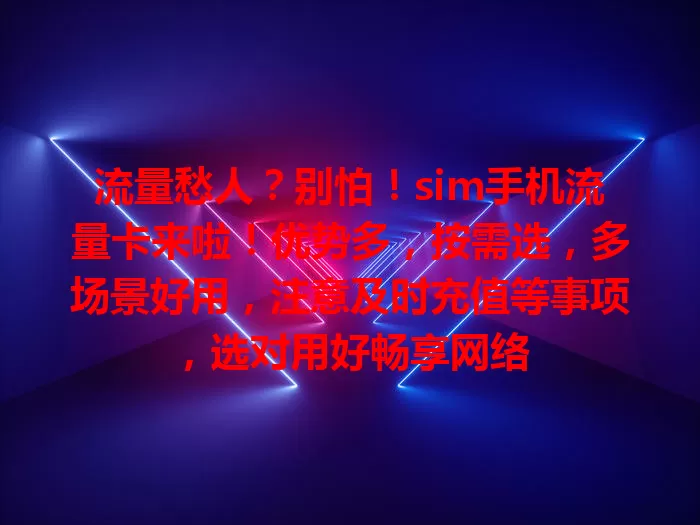 流量愁人？别怕！sim手机流量卡来啦！优势多，按需选，多场景好用，注意及时充值等事项，选对用好畅享网络