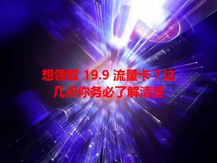 想领取 19.9 流量卡？这几点你务必了解清楚