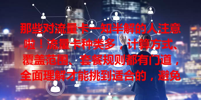 那些对流量卡一知半解的人注意啦！流量卡种类多，计算方式、覆盖范围、套餐规则都有门道，全面理解才能挑到适合的，避免麻烦和费用！