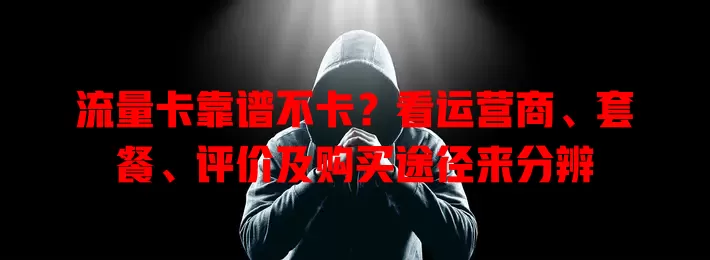 流量卡靠谱不卡？看运营商、套餐、评价及购买途径来分辨