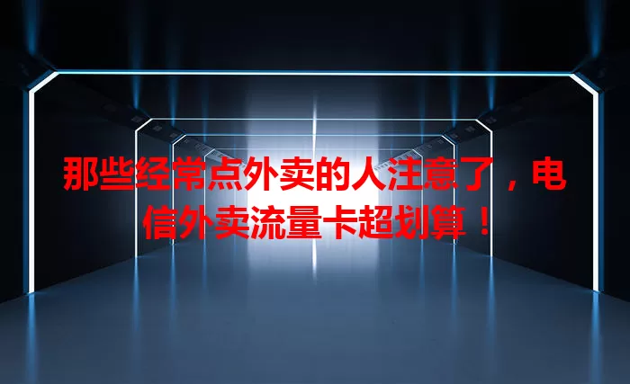 那些经常点外卖的人注意了，电信外卖流量卡超划算！