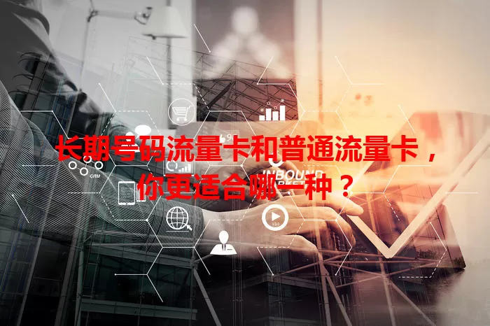 长期号码流量卡和普通流量卡，你更适合哪一种？