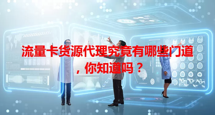 流量卡货源代理究竟有哪些门道，你知道吗？