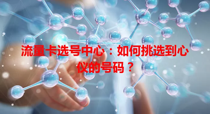 流量卡选号中心：如何挑选到心仪的号码？
