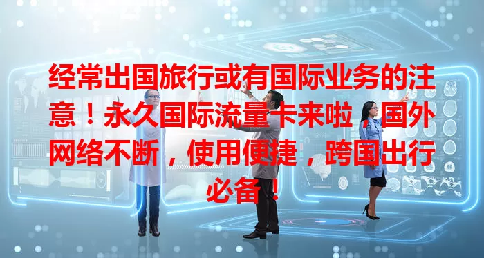 经常出国旅行或有国际业务的注意！永久国际流量卡来啦，国外网络不断，使用便捷，跨国出行必备！