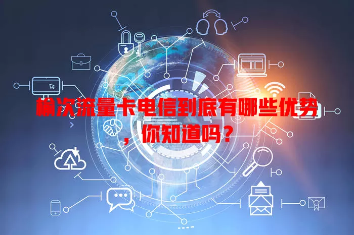 榆次流量卡电信到底有哪些优势，你知道吗？