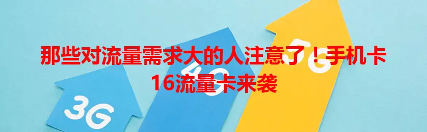 那些对流量需求大的人注意了！手机卡16流量卡来袭